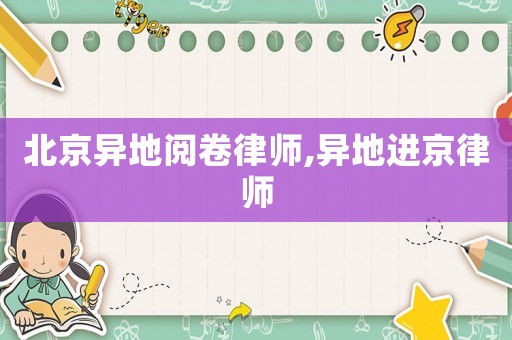 北京異地閱卷律師,異地進京律師