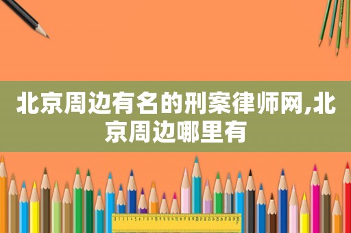 北京周邊有名的刑案律師網,北京周邊哪里有