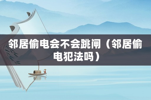 鄰居偷電會(huì)不會(huì)跳閘（鄰居偷電犯法嗎）