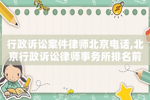 行政訴訟案件律師北京電話,北京行政訴訟律師事務(wù)所排名前十名