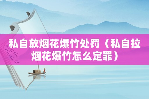 私自放煙花爆竹處罰（私自拉煙花爆竹怎么定罪）