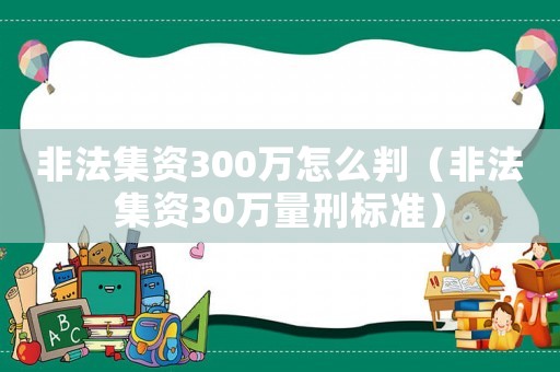 非法集資300萬怎么判（非法集資30萬量刑標(biāo)準(zhǔn)）