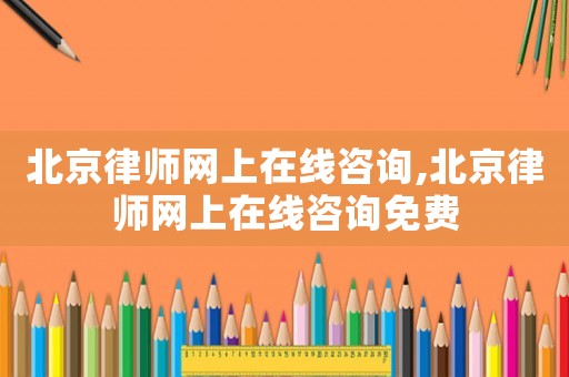北京律師網上在線咨詢,北京律師網上在線咨詢免費