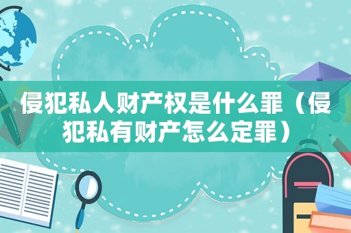 侵犯私人財產權是什么罪（侵犯私有財產怎么定罪）