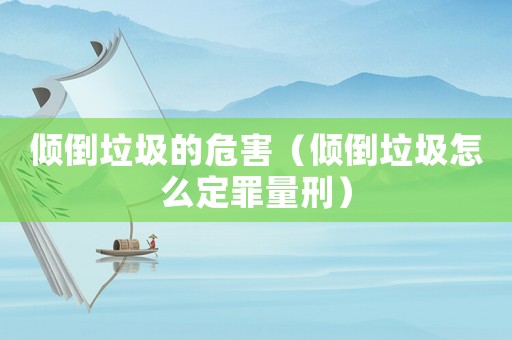 傾倒垃圾的危害（傾倒垃圾怎么定罪量刑）