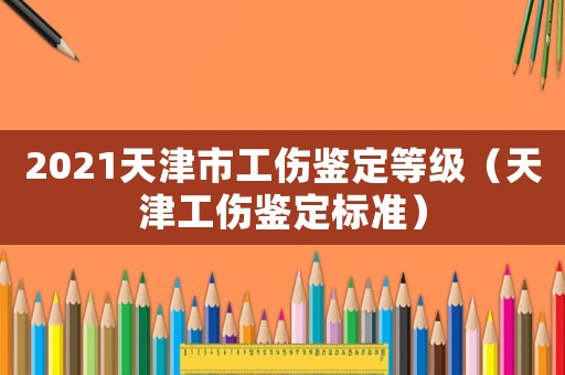 2021天津市工傷鑒定等級（天津工傷鑒定標準）