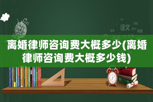 離婚律師咨詢費大概多少(離婚律師咨詢費大概多少錢)