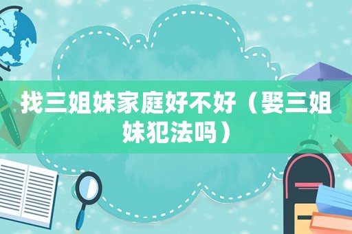 找三姐妹家庭好不好（娶三姐妹犯法嗎）