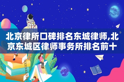 北京律所口碑排名東城律師,北京東城區(qū)律師事務所排名前十名