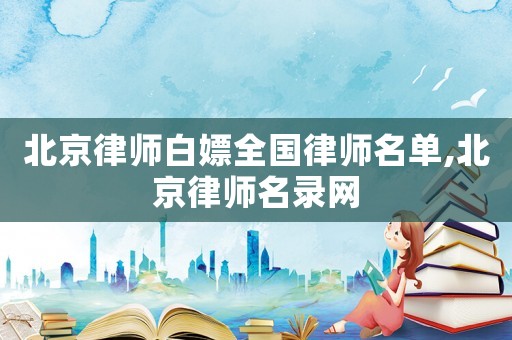 北京律師白嫖全國(guó)律師名單,北京律師名錄網(wǎng)