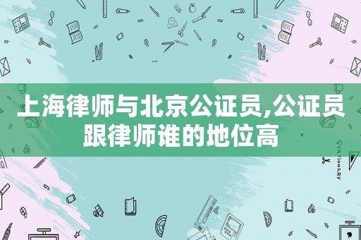 上海律師與北京公證員,公證員跟律師誰的地位高