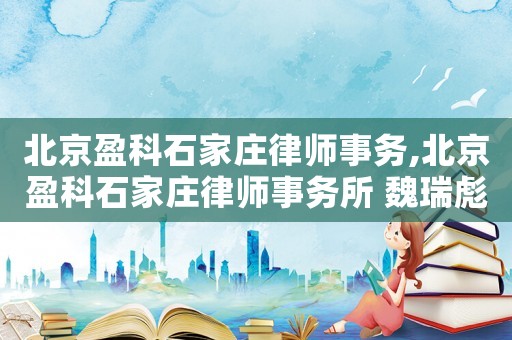 北京盈科石家莊律師事務,北京盈科石家莊律師事務所 魏瑞彪