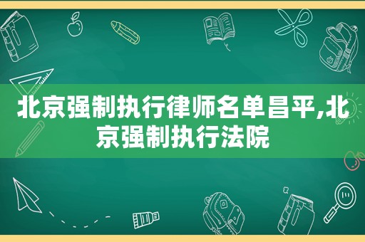 北京強制執行律師名單昌平,北京強制執行法院