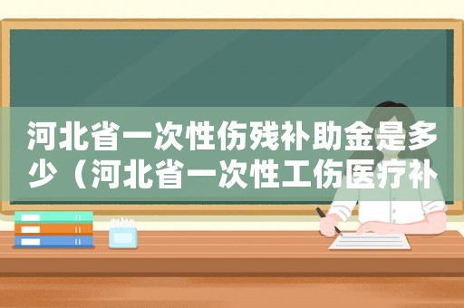 河北省一次性傷殘補助金是多少（河北省一次性工傷醫療補助金為多少錢）
