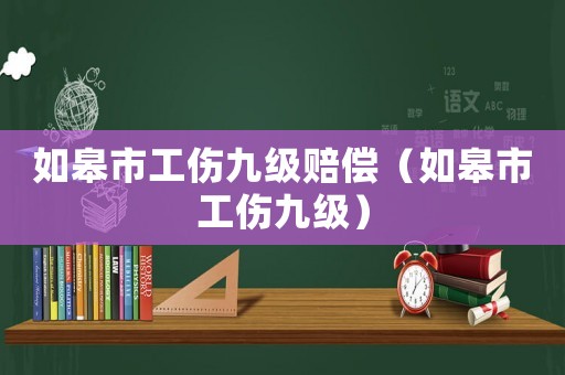 如皋市工傷九級賠償（如皋市工傷九級）