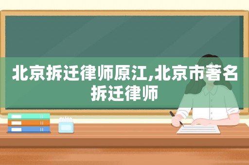 北京拆遷律師原江,北京市著名拆遷律師