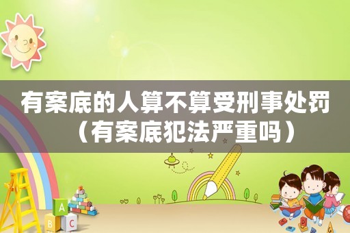 有案底的人算不算受刑事處罰（有案底犯法嚴重嗎）