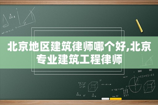北京地區(qū)建筑律師哪個好,北京專業(yè)建筑工程律師