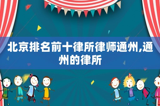 北京排名前十律所律師通州,通州的律所