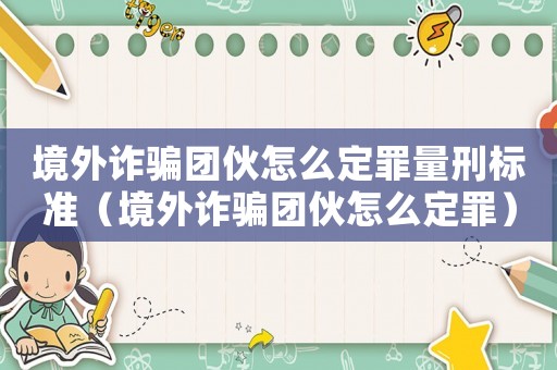 境外詐騙團伙怎么定罪量刑標準（境外詐騙團伙怎么定罪）