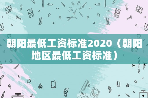 朝陽最低工資標準2020（朝陽地區(qū)最低工資標準）