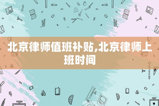 北京律師值班補貼,北京律師上班時間