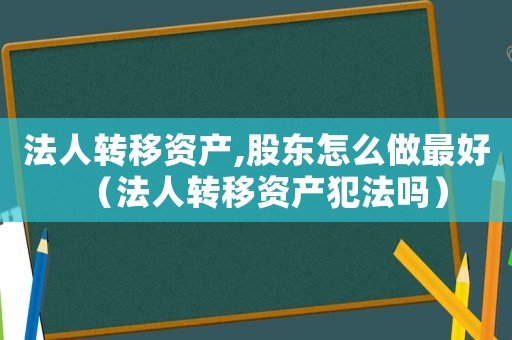 法人轉移資產,股東怎么做最好（法人轉移資產犯法嗎）