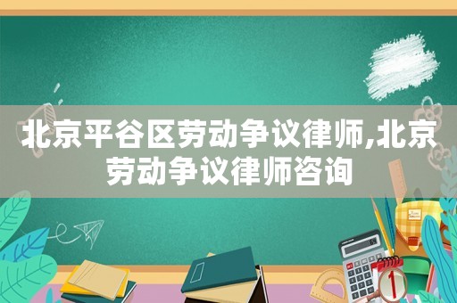 北京平谷區(qū)勞動(dòng)爭(zhēng)議律師,北京勞動(dòng)爭(zhēng)議律師咨詢(xún)