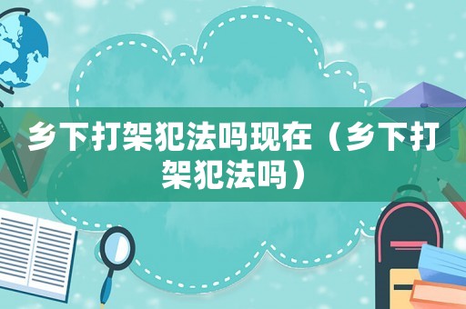 鄉下打架犯法嗎現在（鄉下打架犯法嗎）