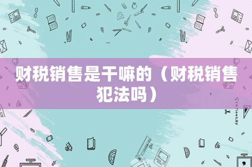 財稅銷售是干嘛的（財稅銷售犯法嗎）
