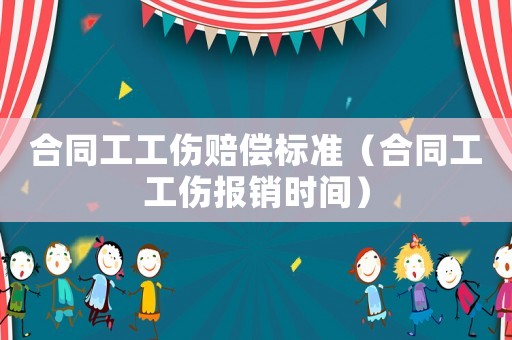 合同工工傷賠償標準（合同工工傷報銷時間）