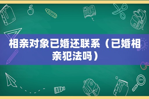 相親對(duì)象已婚還聯(lián)系（已婚相親犯法嗎）