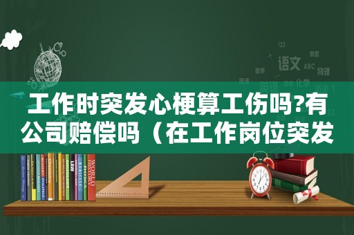 工作時(shí)突發(fā)心梗算工傷嗎?有公司賠償嗎（在工作崗位突發(fā)心梗是工傷嗎）