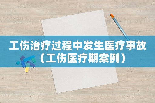 工傷治療過程中發生醫療事故（工傷醫療期案例）