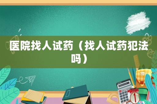 醫院找人試藥（找人試藥犯法嗎）