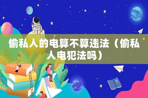 偷私人的電算不算違法（偷私人電犯法嗎）