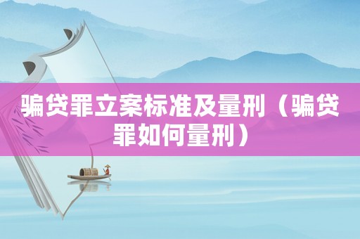 騙貸罪立案標準及量刑（騙貸罪如何量刑）