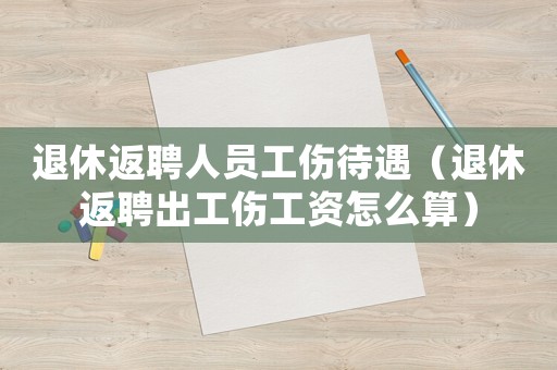 退休返聘人員工傷待遇（退休返聘出工傷工資怎么算）