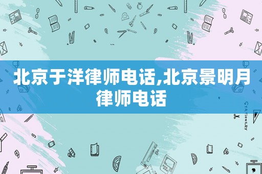北京于洋律師電話,北京景明月律師電話