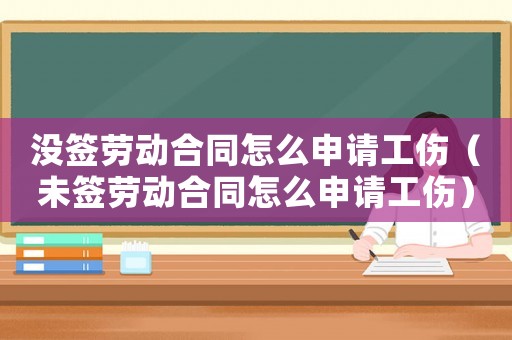 沒簽勞動合同怎么申請工傷（未簽勞動合同怎么申請工傷）