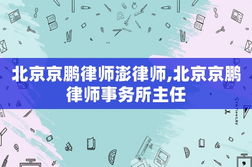 北京京鵬律師澎律師,北京京鵬律師事務所主任