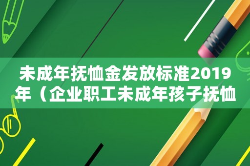 未成年撫恤金發(fā)放標(biāo)準(zhǔn)2019年（企業(yè)職工未成年孩子撫恤金標(biāo)準(zhǔn)）