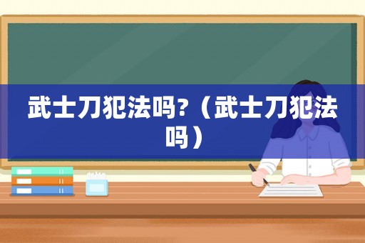 武士刀犯法嗎?（武士刀犯法嗎）
