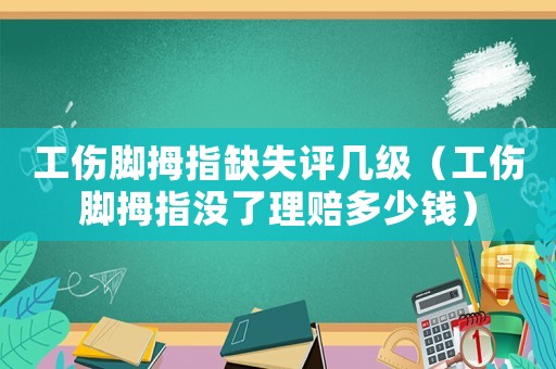工傷腳拇指缺失評幾級（工傷腳拇指沒了理賠多少錢）