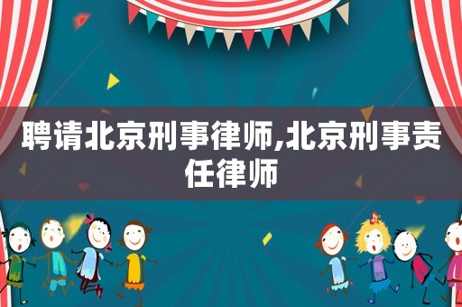 聘請北京刑事律師,北京刑事責任律師