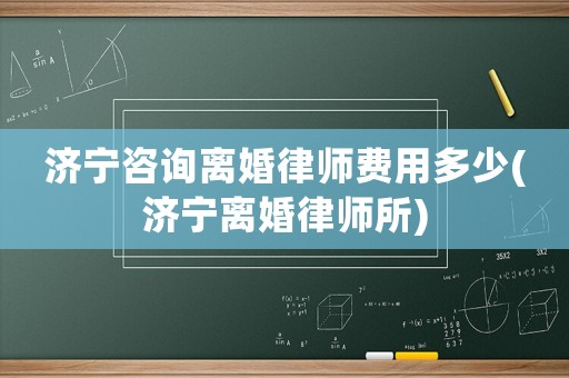 濟寧咨詢離婚律師費用多少(濟寧離婚律師所)