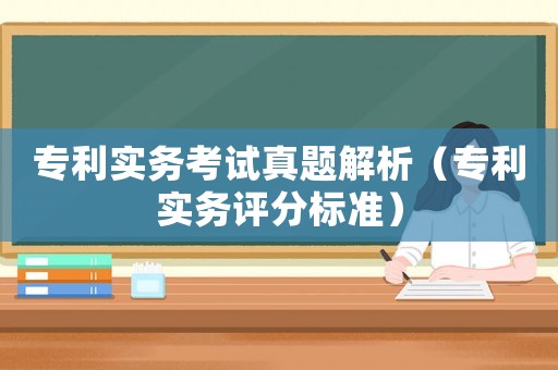 專利實(shí)務(wù)考試真題解析（專利實(shí)務(wù)評(píng)分標(biāo)準(zhǔn)）