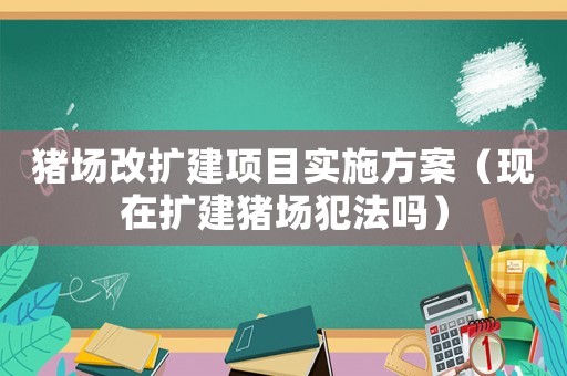 豬場改擴建項目實施方案（現在擴建豬場犯法嗎）