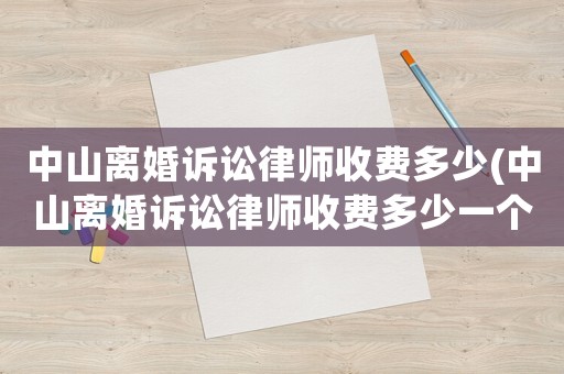 中山離婚訴訟律師收費(fèi)多少(中山離婚訴訟律師收費(fèi)多少一個月)