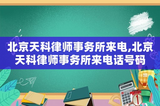 北京天科律師事務所來電,北京天科律師事務所來電話號碼